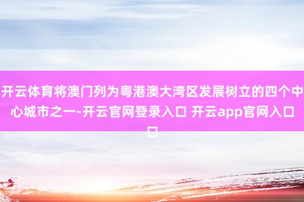 开云体育将澳门列为粤港澳大湾区发展树立的四个中心城市之一-开云官网登录入口 开云app官网入口