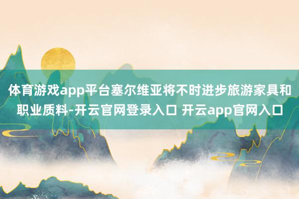 体育游戏app平台塞尔维亚将不时进步旅游家具和职业质料-开云官网登录入口 开云app官网入口