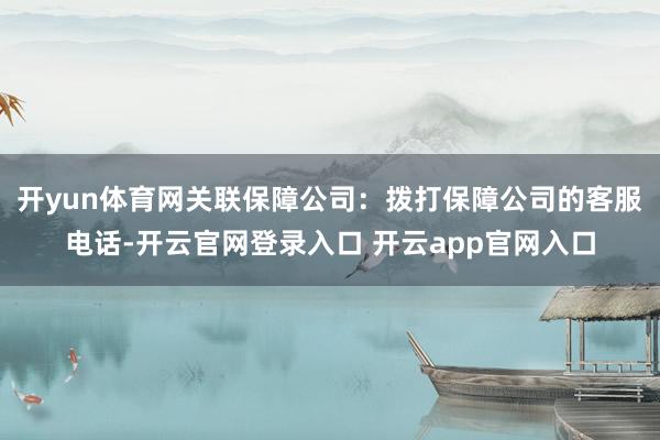开yun体育网关联保障公司：拨打保障公司的客服电话-开云官网登录入口 开云app官网入口