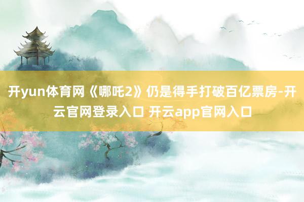 开yun体育网《哪吒2》仍是得手打破百亿票房-开云官网登录入口 开云app官网入口