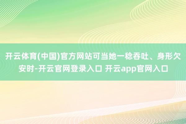 开云体育(中国)官方网站可当她一稔吞吐、身形欠安时-开云官网登录入口 开云app官网入口