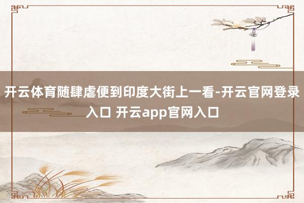 开云体育随肆虐便到印度大街上一看-开云官网登录入口 开云app官网入口