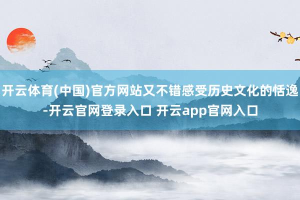 开云体育(中国)官方网站又不错感受历史文化的恬逸-开云官网登录入口 开云app官网入口