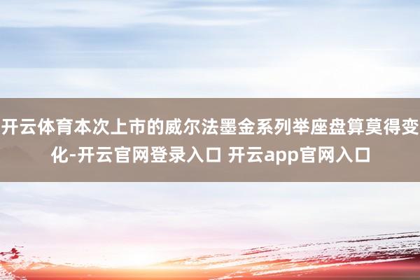 开云体育本次上市的威尔法墨金系列举座盘算莫得变化-开云官网登录入口 开云app官网入口
