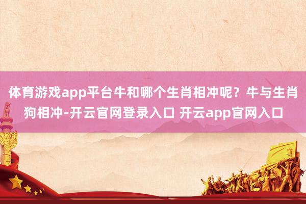 体育游戏app平台牛和哪个生肖相冲呢？牛与生肖狗相冲-开云官网登录入口 开云app官网入口