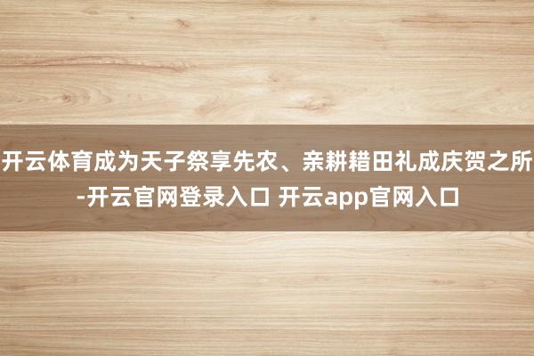 开云体育成为天子祭享先农、亲耕耤田礼成庆贺之所-开云官网登录入口 开云app官网入口