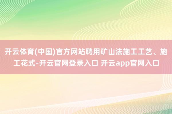 开云体育(中国)官方网站聘用矿山法施工工艺、施工花式-开云官网登录入口 开云app官网入口