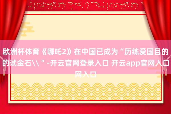 欧洲杯体育《哪吒2》在中国已成为“历练爱国目的的试金石\＂-开云官网登录入口 开云app官网入口