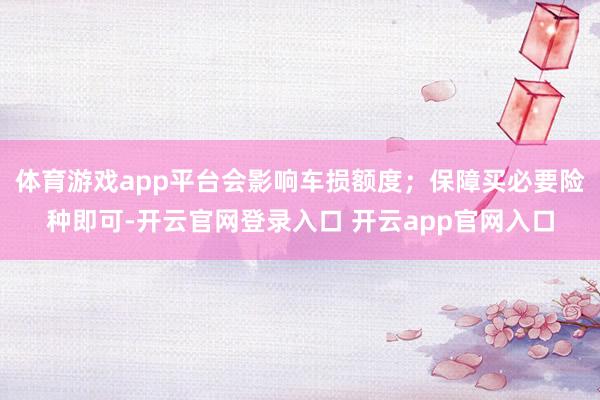 体育游戏app平台会影响车损额度；保障买必要险种即可-开云官网登录入口 开云app官网入口