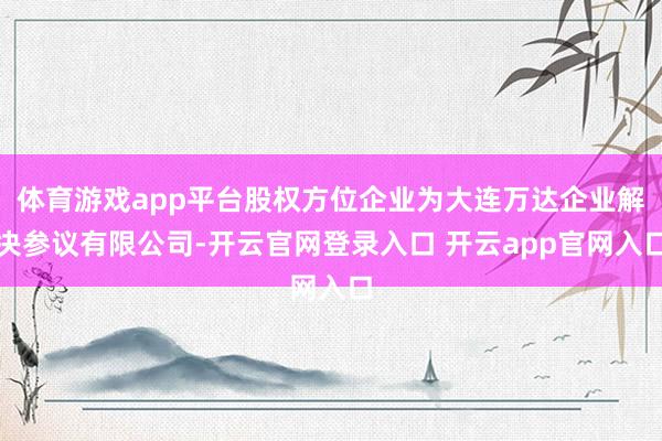 体育游戏app平台股权方位企业为大连万达企业解决参议有限公司-开云官网登录入口 开云app官网入口