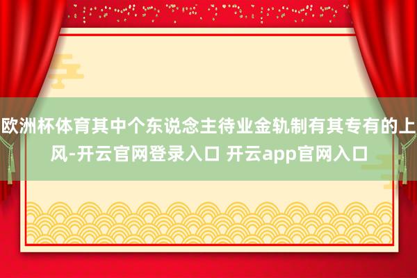 欧洲杯体育其中个东说念主待业金轨制有其专有的上风-开云官网登录入口 开云app官网入口