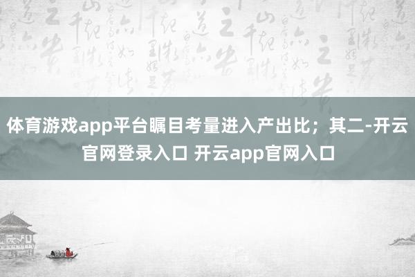 体育游戏app平台瞩目考量进入产出比；其二-开云官网登录入口 开云app官网入口