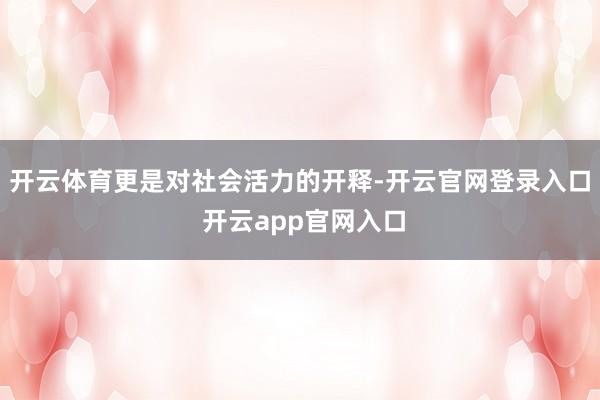 开云体育更是对社会活力的开释-开云官网登录入口 开云app官网入口