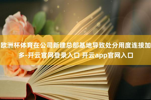 欧洲杯体育在公司新建总部基地导致处分用度连接加多-开云官网登录入口 开云app官网入口