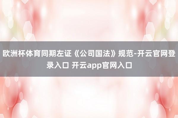 欧洲杯体育同期左证《公司国法》规范-开云官网登录入口 开云app官网入口