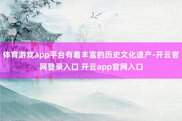 体育游戏app平台有着丰富的历史文化遗产-开云官网登录入口 开云app官网入口