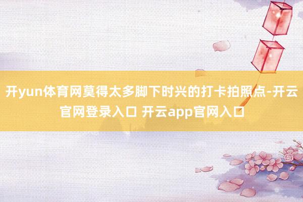开yun体育网莫得太多脚下时兴的打卡拍照点-开云官网登录入口 开云app官网入口