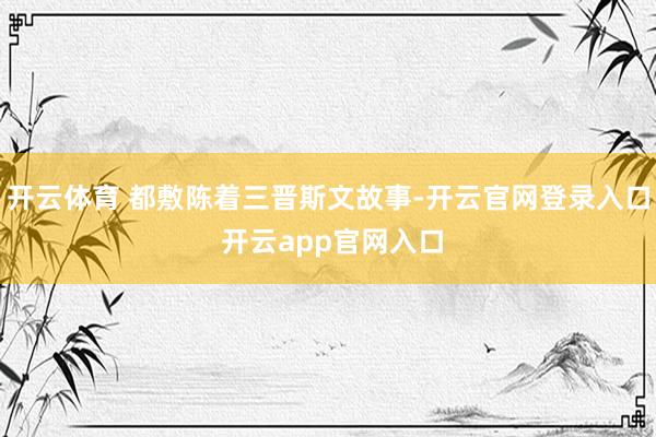 开云体育 都敷陈着三晋斯文故事-开云官网登录入口 开云app官网入口