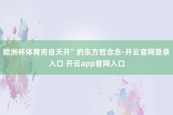 欧洲杯体育宛自天开”的东方哲念念-开云官网登录入口 开云app官网入口