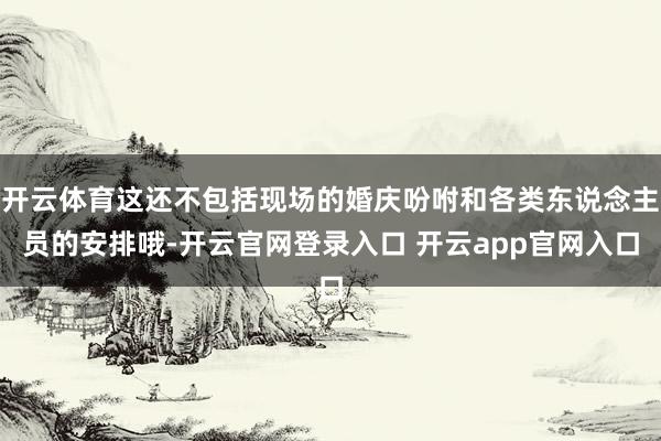 开云体育这还不包括现场的婚庆吩咐和各类东说念主员的安排哦-开云官网登录入口 开云app官网入口