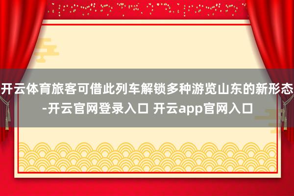 开云体育旅客可借此列车解锁多种游览山东的新形态-开云官网登录入口 开云app官网入口