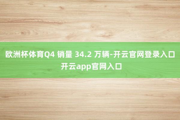 欧洲杯体育Q4 销量 34.2 万辆-开云官网登录入口 开云app官网入口