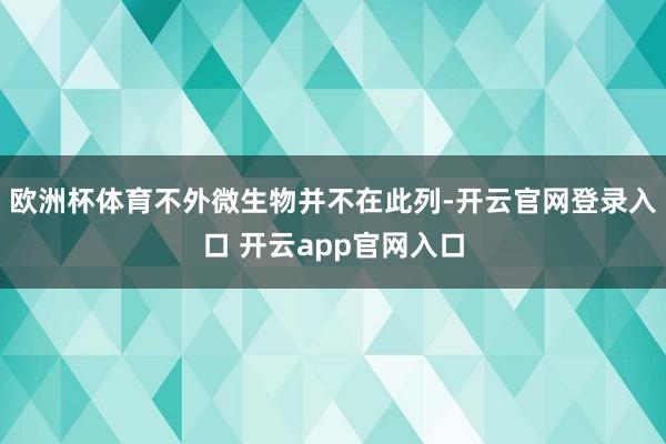 欧洲杯体育不外微生物并不在此列-开云官网登录入口 开云app官网入口