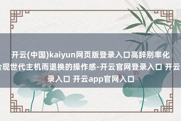 开云(中国)kaiyun网页版登录入口高辞别率化的画面、融合现世代主机而退换的操作感-开云官网登录入口 开云app官网入口