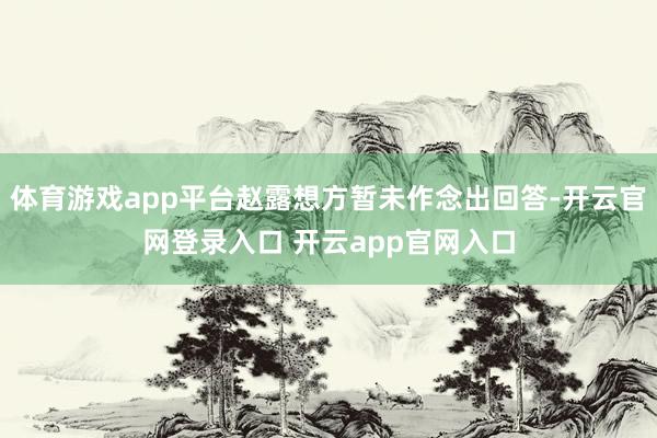 体育游戏app平台赵露想方暂未作念出回答-开云官网登录入口 开云app官网入口