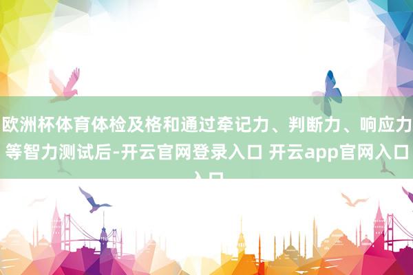 欧洲杯体育体检及格和通过牵记力、判断力、响应力等智力测试后-开云官网登录入口 开云app官网入口