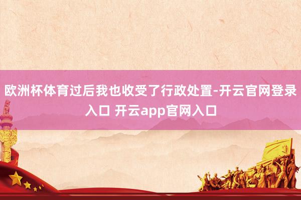 欧洲杯体育过后我也收受了行政处置-开云官网登录入口 开云app官网入口