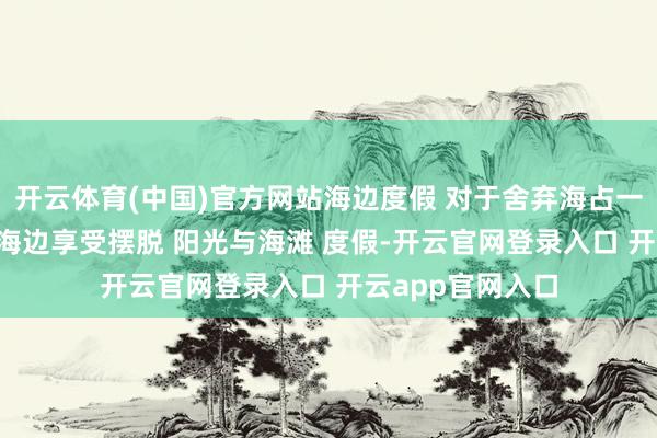 开云体育(中国)官方网站海边度假 对于舍弃海占一半 吹海边的风 海边享受摆脱 阳光与海滩 度假-开云官网登录入口 开云app官网入口