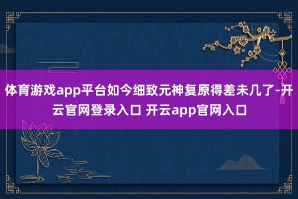 体育游戏app平台如今细致元神复原得差未几了-开云官网登录入口 开云app官网入口
