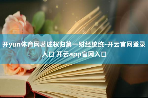 开yun体育网著述权归第一财经统统-开云官网登录入口 开云app官网入口