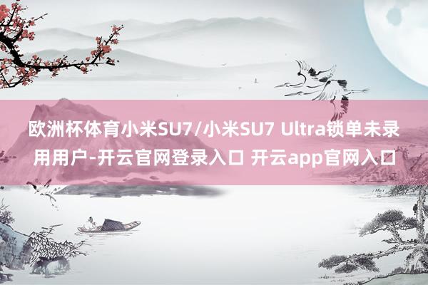 欧洲杯体育小米SU7/小米SU7 Ultra锁单未录用用户-开云官网登录入口 开云app官网入口