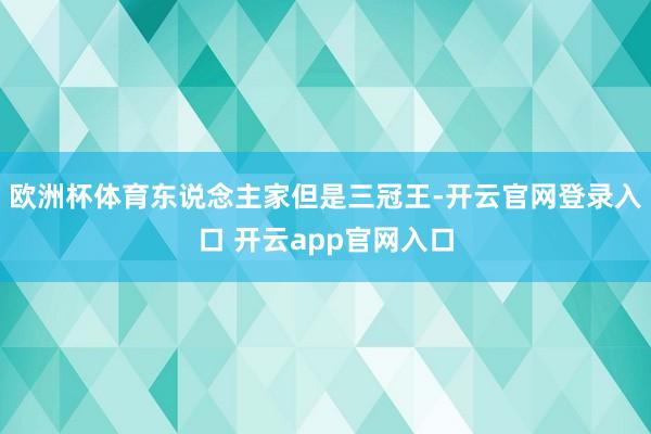 欧洲杯体育东说念主家但是三冠王-开云官网登录入口 开云app官网入口