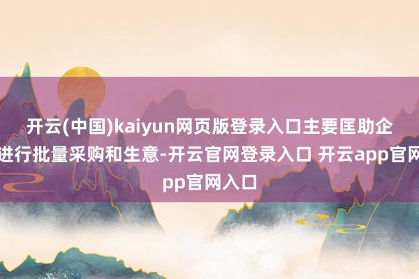开云(中国)kaiyun网页版登录入口主要匡助企业间进行批量采购和生意-开云官网登录入口 开云app官网入口