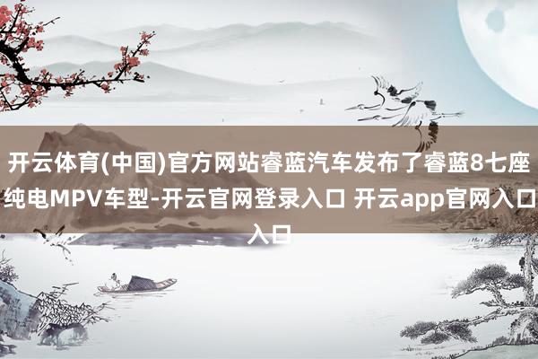 开云体育(中国)官方网站睿蓝汽车发布了睿蓝8七座纯电MPV车型-开云官网登录入口 开云app官网入口