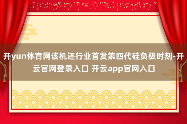 开yun体育网该机还行业首发第四代硅负极时刻-开云官网登录入口 开云app官网入口