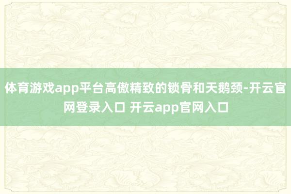 体育游戏app平台高傲精致的锁骨和天鹅颈-开云官网登录入口 开云app官网入口
