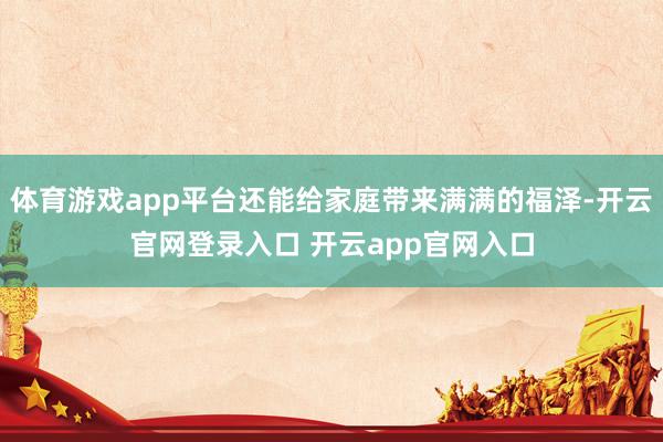 体育游戏app平台还能给家庭带来满满的福泽-开云官网登录入口 开云app官网入口