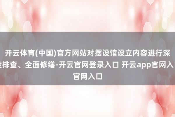 开云体育(中国)官方网站对摆设馆设立内容进行深度排查、全面修缮-开云官网登录入口 开云app官网入口