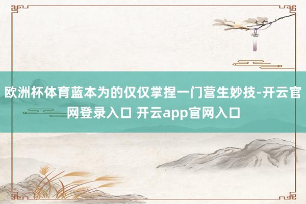 欧洲杯体育蓝本为的仅仅掌捏一门营生妙技-开云官网登录入口 开云app官网入口