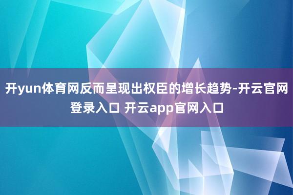 开yun体育网反而呈现出权臣的增长趋势-开云官网登录入口 开云app官网入口