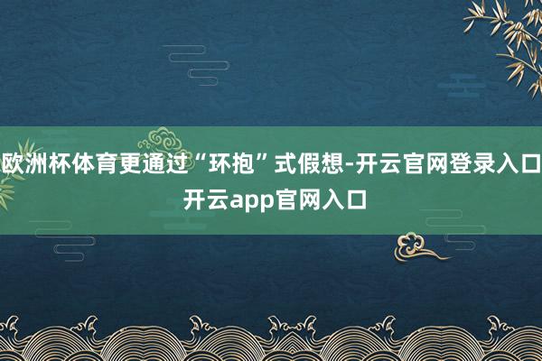 欧洲杯体育更通过“环抱”式假想-开云官网登录入口 开云app官网入口