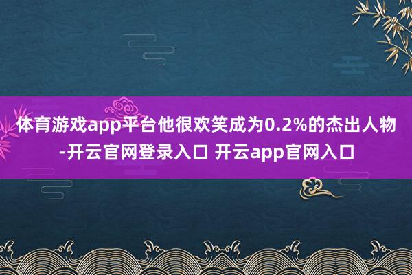 体育游戏app平台他很欢笑成为0.2%的杰出人物-开云官网登录入口 开云app官网入口