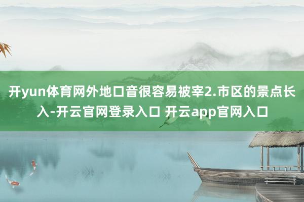 开yun体育网外地口音很容易被宰2.市区的景点长入-开云官网登录入口 开云app官网入口
