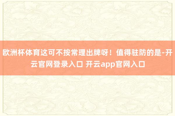 欧洲杯体育这可不按常理出牌呀！值得驻防的是-开云官网登录入口 开云app官网入口