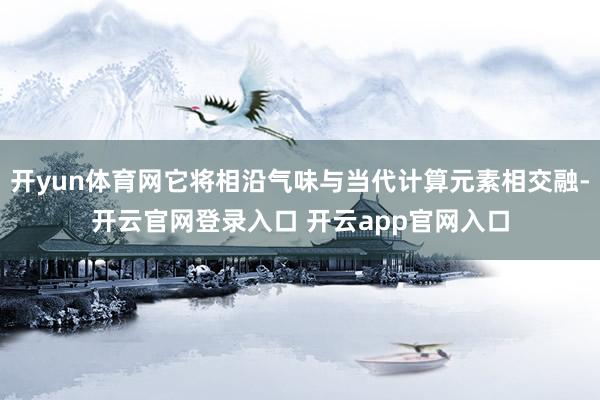 开yun体育网它将相沿气味与当代计算元素相交融-开云官网登录入口 开云app官网入口