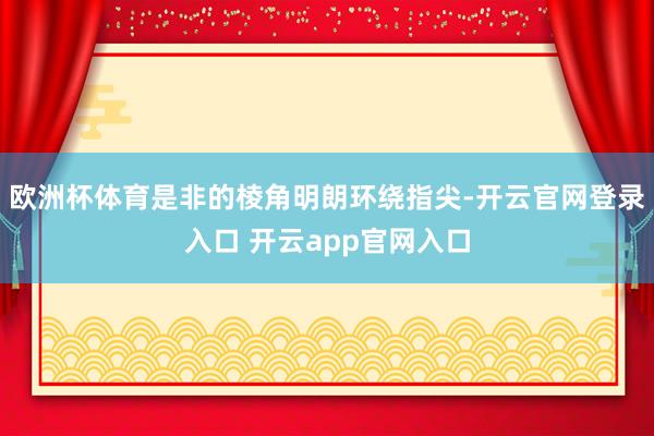 欧洲杯体育是非的棱角明朗环绕指尖-开云官网登录入口 开云app官网入口